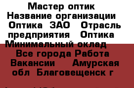 Мастер-оптик › Название организации ­ Оптика, ЗАО › Отрасль предприятия ­ Оптика › Минимальный оклад ­ 1 - Все города Работа » Вакансии   . Амурская обл.,Благовещенск г.